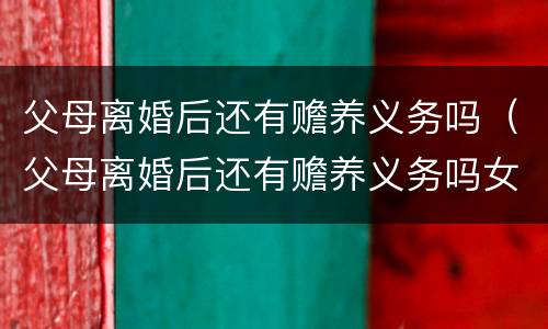 父母离婚后还有赡养义务吗（父母离婚后还有赡养义务吗女儿）