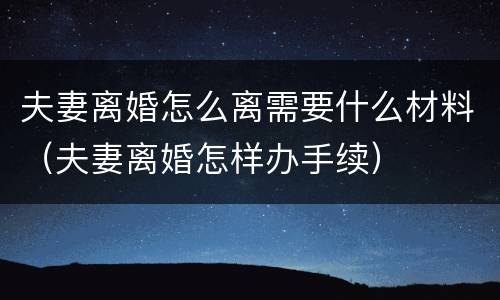 夫妻离婚怎么离需要什么材料（夫妻离婚怎样办手续）