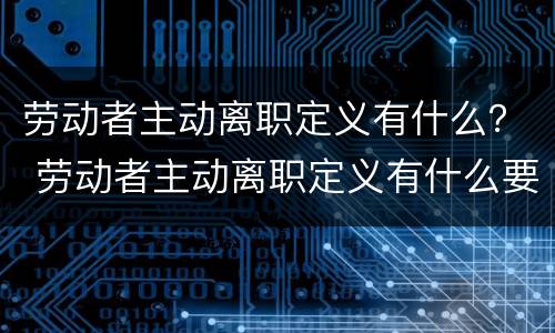 劳动者主动离职定义有什么？ 劳动者主动离职定义有什么要求
