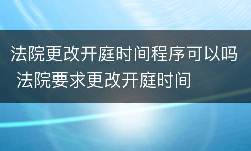 法院更改开庭时间程序可以吗 法院要求更改开庭时间
