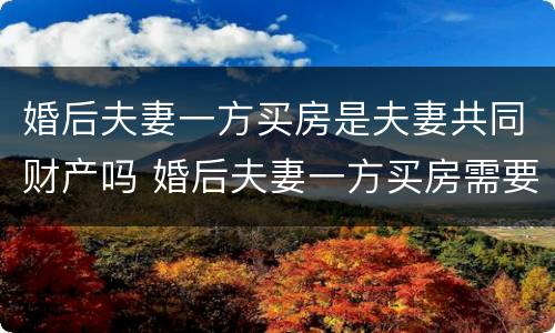 婚后夫妻一方买房是夫妻共同财产吗 婚后夫妻一方买房需要什么手续