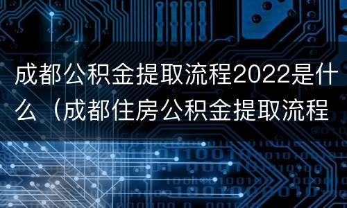成都公积金提取流程2022是什么（成都住房公积金提取流程2021）