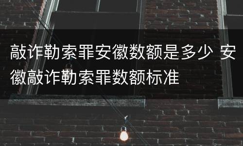 敲诈勒索罪安徽数额是多少 安徽敲诈勒索罪数额标准
