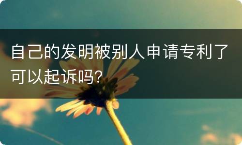 自己的发明被别人申请专利了可以起诉吗？