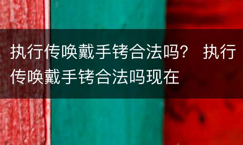 执行传唤戴手铐合法吗？ 执行传唤戴手铐合法吗现在