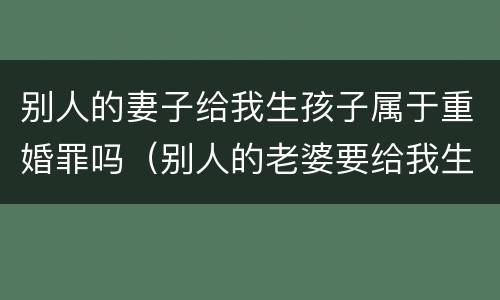 别人的妻子给我生孩子属于重婚罪吗（别人的老婆要给我生小孩）