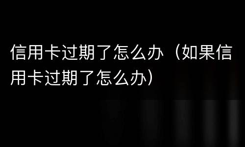 信用卡过期了怎么办（如果信用卡过期了怎么办）
