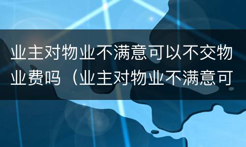 业主对物业不满意可以不交物业费吗（业主对物业不满意可以不交物业费吗）