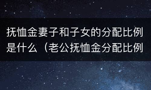 抚恤金妻子和子女的分配比例是什么（老公抚恤金分配比例）
