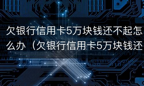 欠银行信用卡5万块钱还不起怎么办（欠银行信用卡5万块钱还不起怎么办呀）