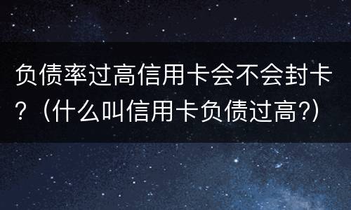负债率过高信用卡会不会封卡?（什么叫信用卡负债过高?）