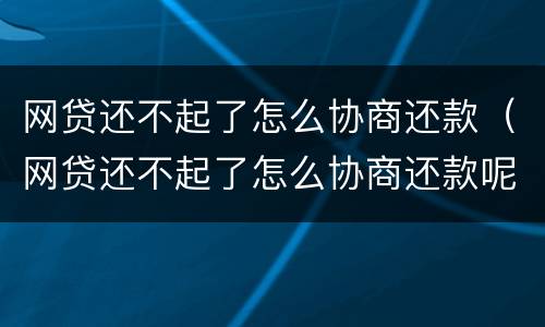 网贷还不起了怎么协商还款（网贷还不起了怎么协商还款呢）