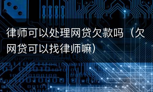 律师可以处理网贷欠款吗（欠网贷可以找律师嘛）