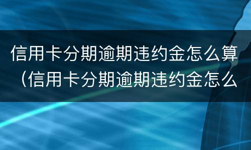 信用卡分期逾期违约金怎么算（信用卡分期逾期违约金怎么算出来的）