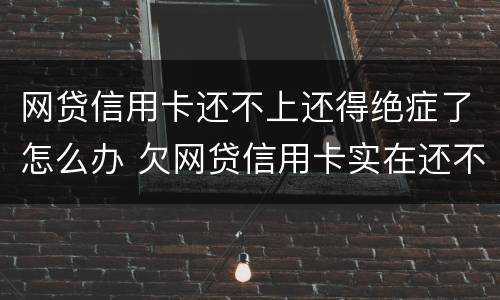 网贷信用卡还不上还得绝症了怎么办 欠网贷信用卡实在还不上怎么办