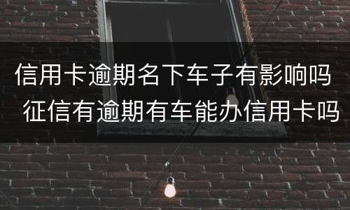 信用卡逾期名下车子有影响吗 征信有逾期有车能办信用卡吗