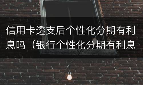 信用卡透支后个性化分期有利息吗（银行个性化分期有利息吗）