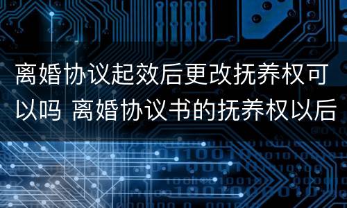 离婚协议起效后更改抚养权可以吗 离婚协议书的抚养权以后可以更改吗