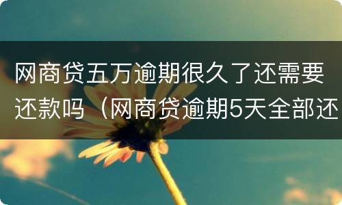 网商贷五万逾期很久了还需要还款吗（网商贷逾期5天全部还了）