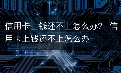 信用卡上钱还不上怎么办？ 信用卡上钱还不上怎么办