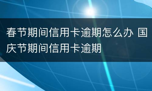 春节期间信用卡逾期怎么办 国庆节期间信用卡逾期