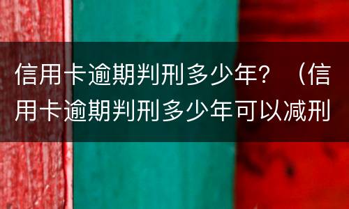 信用卡逾期判刑多少年？（信用卡逾期判刑多少年可以减刑）