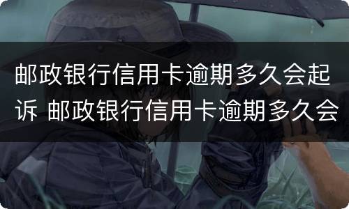 邮政银行信用卡逾期多久会起诉 邮政银行信用卡逾期多久会起诉失信人