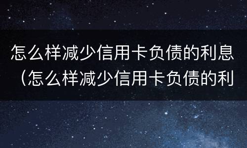 怎么样减少信用卡负债的利息（怎么样减少信用卡负债的利息问题）