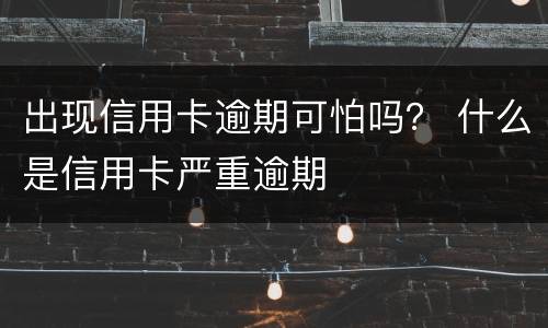 出现信用卡逾期可怕吗？ 什么是信用卡严重逾期