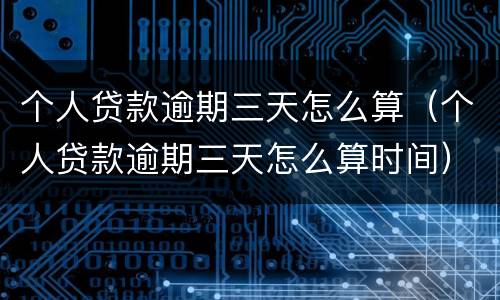 个人贷款逾期三天怎么算（个人贷款逾期三天怎么算时间）