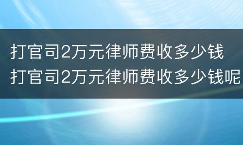 打官司2万元律师费收多少钱 打官司2万元律师费收多少钱呢
