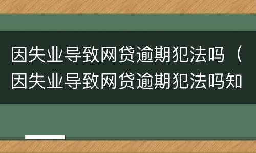 因失业导致网贷逾期犯法吗（因失业导致网贷逾期犯法吗知乎）