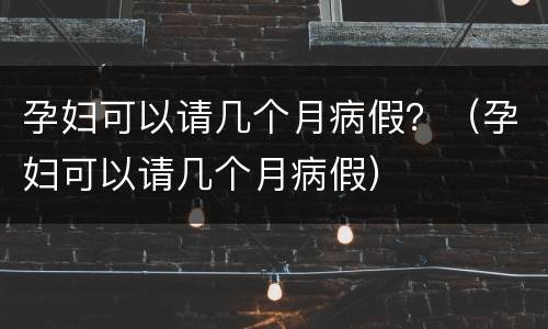 孕妇可以请几个月病假？（孕妇可以请几个月病假）