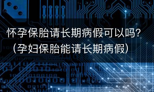 怀孕保胎请长期病假可以吗？（孕妇保胎能请长期病假）