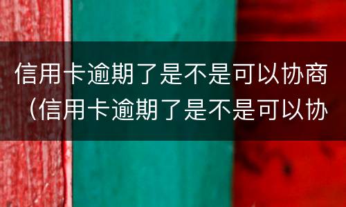 信用卡逾期了是不是可以协商（信用卡逾期了是不是可以协商还本金）