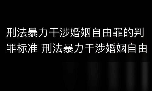 刑法暴力干涉婚姻自由罪的判罪标准 刑法暴力干涉婚姻自由罪的判罪标准是多少