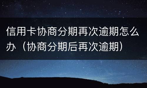 信用卡协商分期再次逾期怎么办（协商分期后再次逾期）