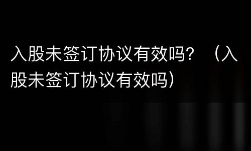 入股未签订协议有效吗？（入股未签订协议有效吗）