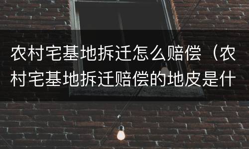 农村宅基地拆迁怎么赔偿（农村宅基地拆迁赔偿的地皮是什么性质）
