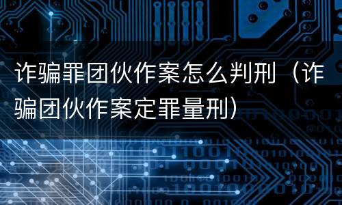诈骗罪团伙作案怎么判刑（诈骗团伙作案定罪量刑）