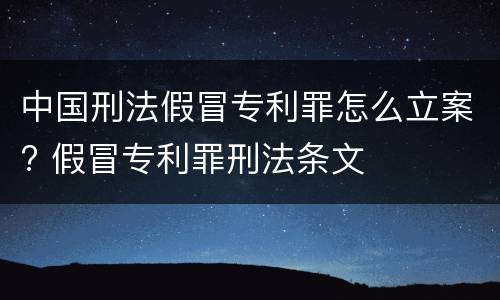 中国刑法假冒专利罪怎么立案? 假冒专利罪刑法条文