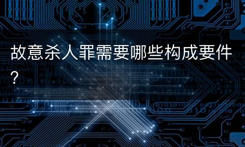 故意杀人罪需要哪些构成要件?