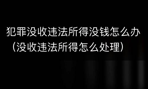 犯罪没收违法所得没钱怎么办（没收违法所得怎么处理）
