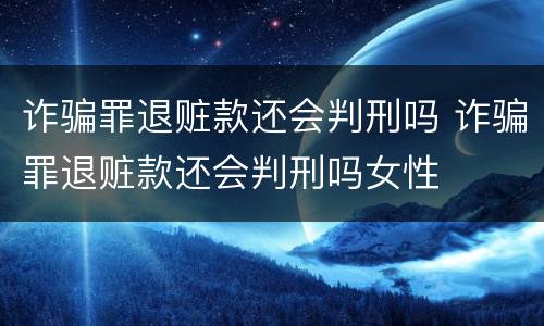 诈骗罪退赃款还会判刑吗 诈骗罪退赃款还会判刑吗女性