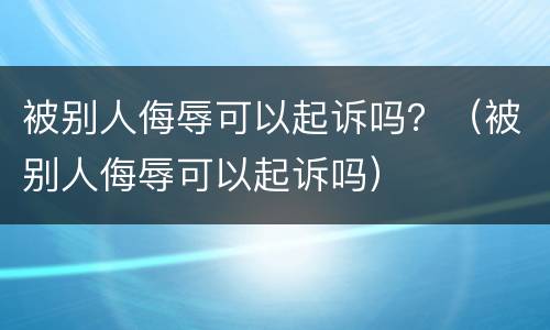 被别人侮辱可以起诉吗？（被别人侮辱可以起诉吗）