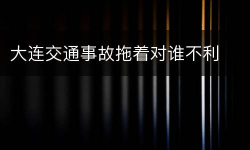 大连交通事故拖着对谁不利