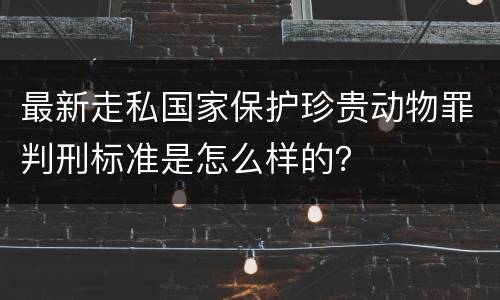 最新走私国家保护珍贵动物罪判刑标准是怎么样的？