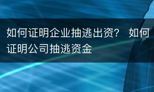如何证明企业抽逃出资？ 如何证明公司抽逃资金