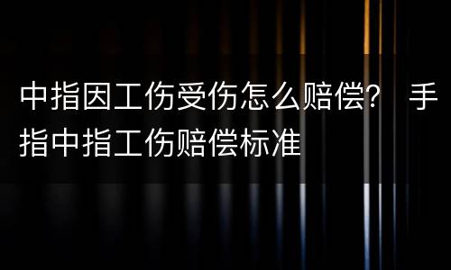 中指因工伤受伤怎么赔偿？ 手指中指工伤赔偿标准