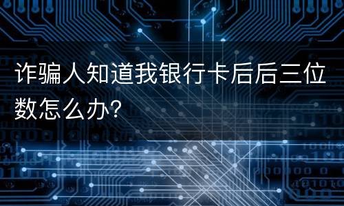 诈骗人知道我银行卡后后三位数怎么办？